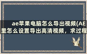 ae苹果电脑怎么导出视频(AE里怎么设置导出高清视频，求过程！求教)