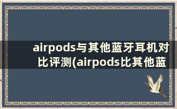 airpods与其他蓝牙耳机对比评测(airpods比其他蓝牙耳机优势)