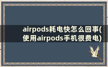 airpods耗电快怎么回事(使用airpods手机很费电)