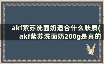 akf紫苏洗面奶适合什么肤质(akf紫苏洗面奶200g是真的还是120g是真的)