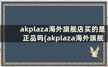 akplaza海外旗舰店买的是正品吗(akplaza海外旗舰店跟专柜对比)