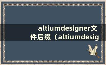 altiumdesigner文件后缀（altiumdesigner打开文件）