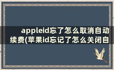 appleid忘了怎么取消自动续费(苹果id忘记了怎么关闭自动扣费)