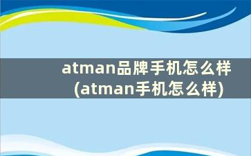 atman品牌手机怎么样(atman手机怎么样)