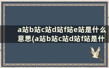 a站b站c站d站f站e站是什么意思(a站b站c站d站f站是什么意思)