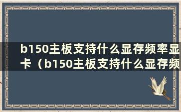 b150主板支持什么显存频率显卡（b150主板支持什么显存频率）