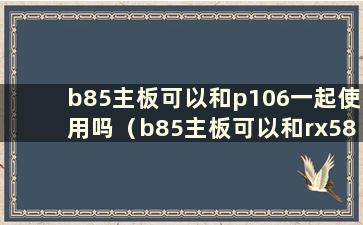 b85主板可以和p106一起使用吗（b85主板可以和rx580一起使用吗）