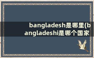 bangladesh是哪里(bangladeshi是哪个国家)