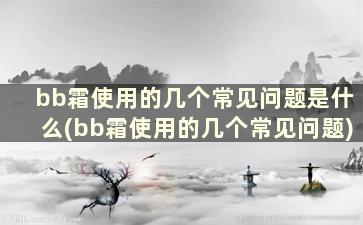 bb霜使用的几个常见问题是什么(bb霜使用的几个常见问题)