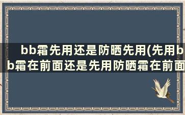 bb霜先用还是防晒先用(先用bb霜在前面还是先用防晒霜在前面)