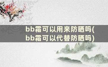 bb霜可以用来防晒吗(bb霜可以代替防晒吗)