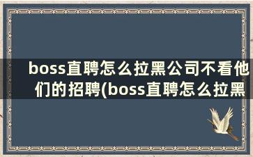 boss直聘怎么拉黑公司不看他们的招聘(boss直聘怎么拉黑不想看的商家)