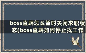 boss直聘怎么暂时关闭求职状态(boss直聘如何停止找工作)