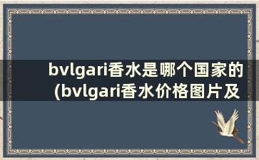 bvlgari香水是哪个国家的(bvlgari香水价格图片及价格)