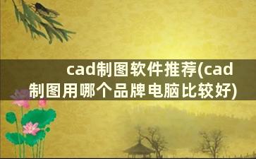 cad制图软件推荐(cad制图用哪个品牌电脑比较好)