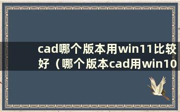 cad哪个版本用win11比较好（哪个版本cad用win10比较好）