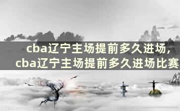 cba辽宁主场提前多久进场,cba辽宁主场提前多久进场比赛