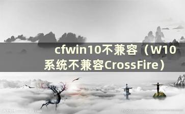 cfwin10不兼容（W10系统不兼容CrossFire）