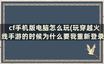 cf手机版电脑怎么玩(玩穿越火线手游的时候为什么要我重新登录)