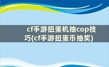 cf手游扭蛋机抽cop技巧(cf手游扭蛋币抽奖)