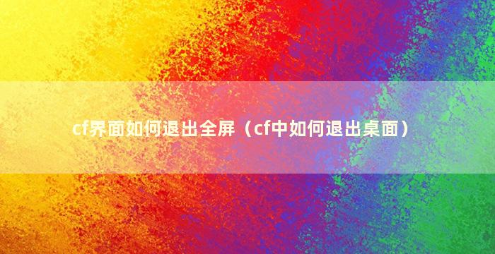 cf界面如何退出全屏（cf中如何退出桌面）