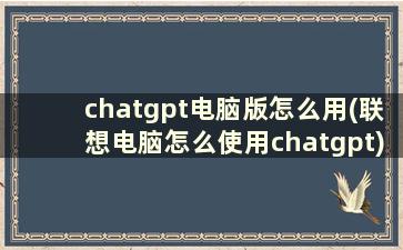 chatgpt电脑版怎么用(联想电脑怎么使用chatgpt)