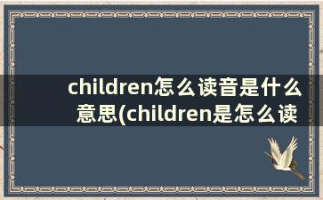 children怎么读音是什么意思(children是怎么读音)