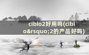 cibio2好用吗(cibio’2的产品好吗)