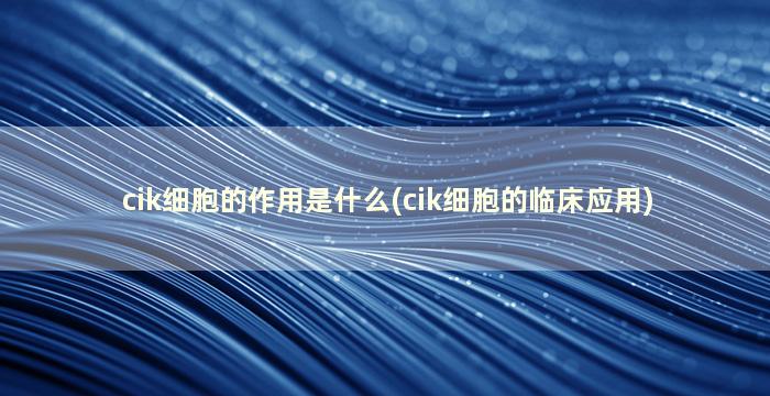 cik细胞的作用是什么(cik细胞的临床应用)