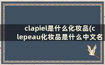 clapiel是什么化妆品(clepeau化妆品是什么中文名)