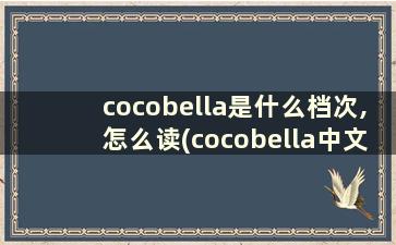 cocobella是什么档次,怎么读(cocobella中文是什么牌子的服饰)