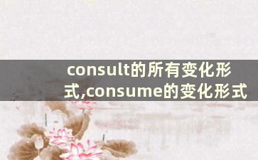 consult的所有变化形式,consume的变化形式