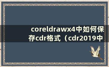 coreldrawx4中如何保存cdr格式（cdr2019中如何保存x4版本）