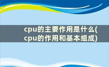 cpu的主要作用是什么(cpu的作用和基本组成)