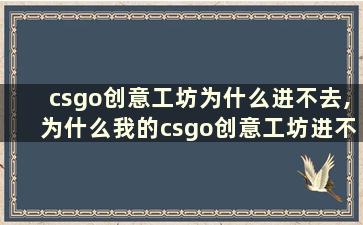 csgo创意工坊为什么进不去,为什么我的csgo创意工坊进不去