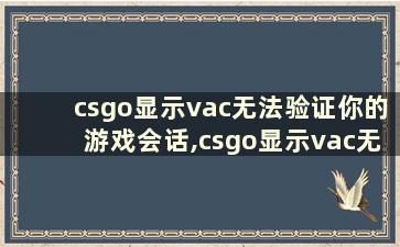 csgo显示vac无法验证你的游戏会话,csgo显示vac无法验证你的游戏会话什么意思