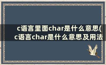 c语言里面char是什么意思(c语言char是什么意思及用法)