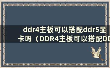 ddr4主板可以搭配ddr5显卡吗（DDR4主板可以搭配DDR2内存吗）