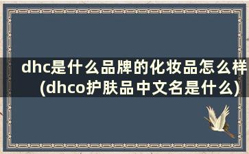 dhc是什么品牌的化妆品怎么样(dhco护肤品中文名是什么)