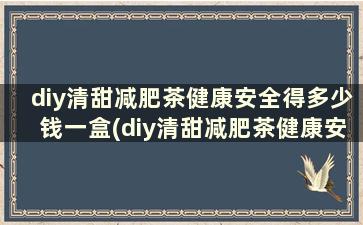 diy清甜减肥茶健康安全得多少钱一盒(diy清甜减肥茶健康安全得多久)