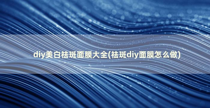 diy美白祛斑面膜大全(祛斑diy面膜怎么做)