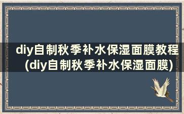 diy自制秋季补水保湿面膜教程(diy自制秋季补水保湿面膜)