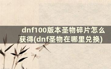 dnf100版本圣物碎片怎么获得(dnf圣物在哪里兑换)