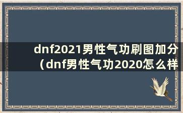 dnf2021男性气功刷图加分（dnf男性气功2020怎么样）