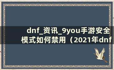 dnf_资讯_9you手游安全模式如何禁用（2021年dnf安全模式如何禁用）