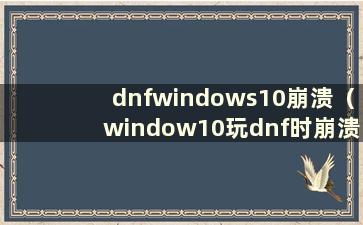 dnfwindows10崩溃（window10玩dnf时崩溃）