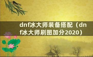 dnf冰大师装备搭配（dnf冰大师刷图加分2020）