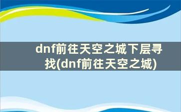 dnf前往天空之城下层寻找(dnf前往天空之城)