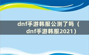 dnf手游韩服公测了吗（dnf手游韩服2021）