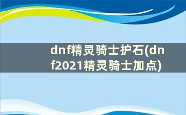 dnf精灵骑士护石(dnf2021精灵骑士加点)